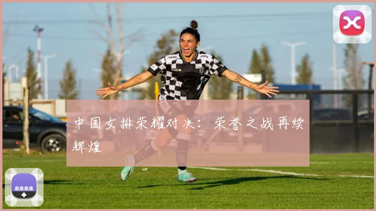 中国女排荣耀对决：荣誉之战再续辉煌