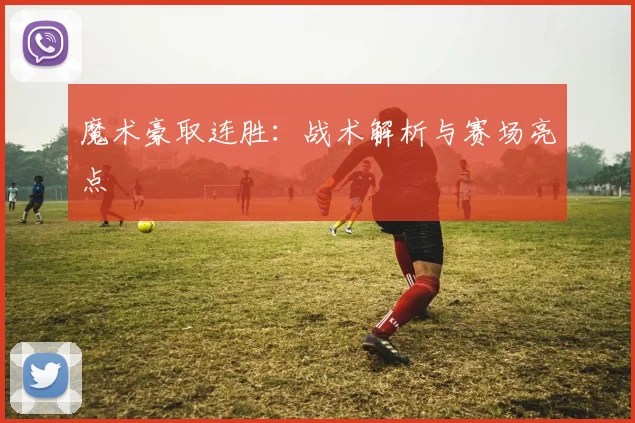 魔术豪取连胜：战术解析与赛场亮点