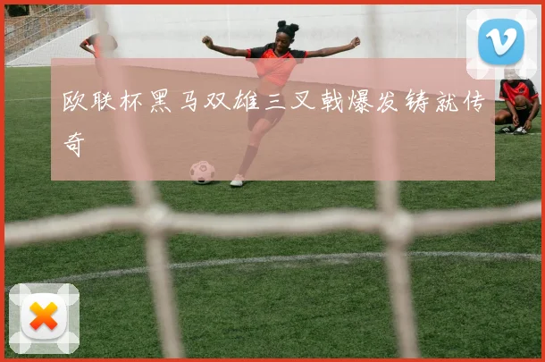 欧联杯黑马双雄三叉戟爆发铸就传奇
