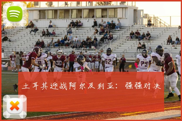 土耳其迎战阿尔及利亚：强强对决
