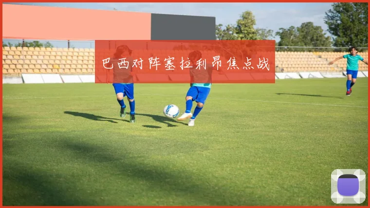 巴西对阵塞拉利昂焦点战