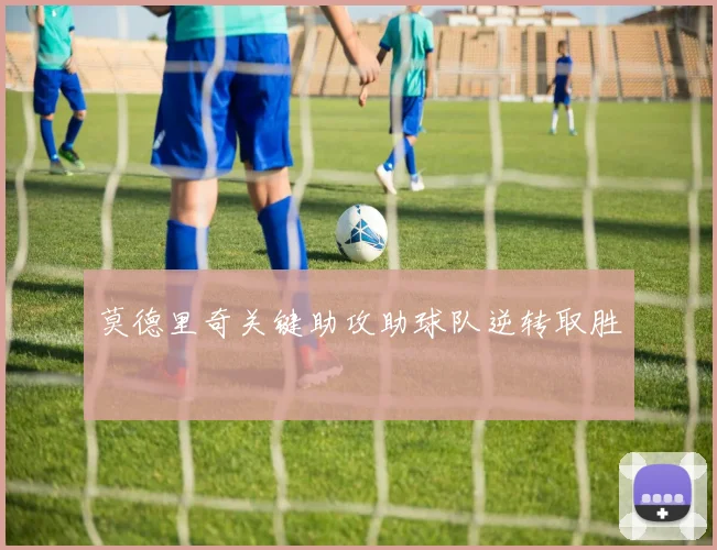 莫德里奇关键助攻助球队逆转取胜