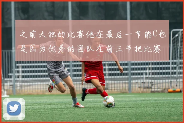 之前大把的比赛他在最后一节能C也是因为优秀的团队在前三节把比赛咬住甚至带开