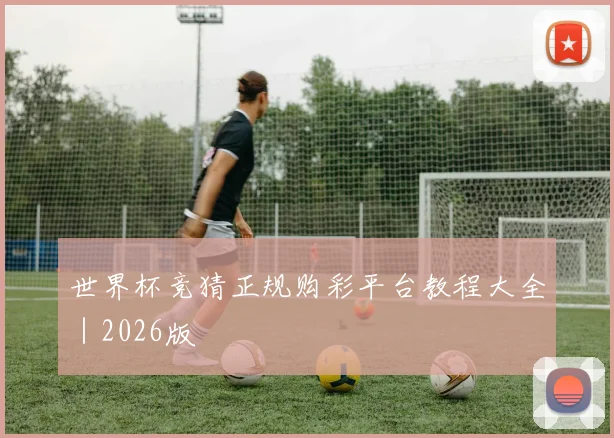 世界杯竞猜正规购彩平台教程大全｜2026版