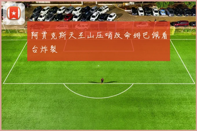 阿贾克斯天王山压哨改命姆巴佩看台炸裂