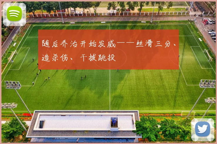 随后乔治开始发威——丝滑三分、造杀伤、干拔跳投