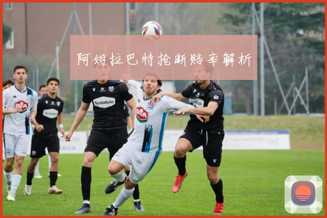 阿姆拉巴特抢断赔率解析