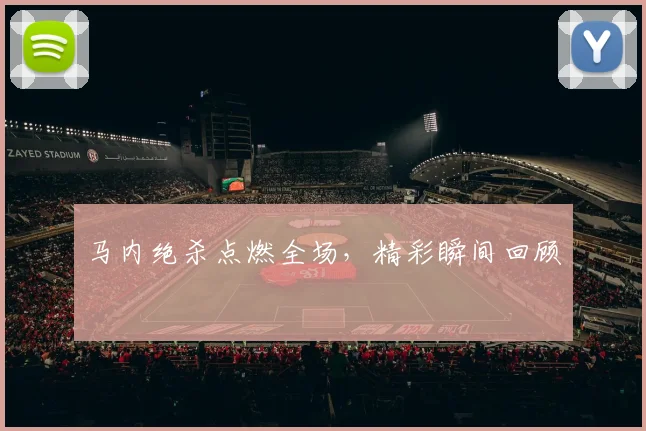 马内绝杀点燃全场，精彩瞬间回顾
