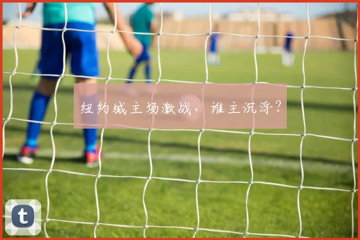 纽约城主场激战，谁主沉浮？