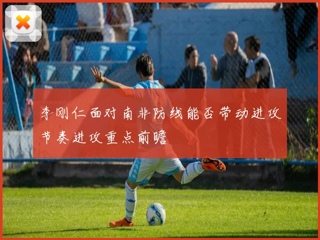 李刚仁面对南非防线能否带动进攻节奏进攻重点前瞻