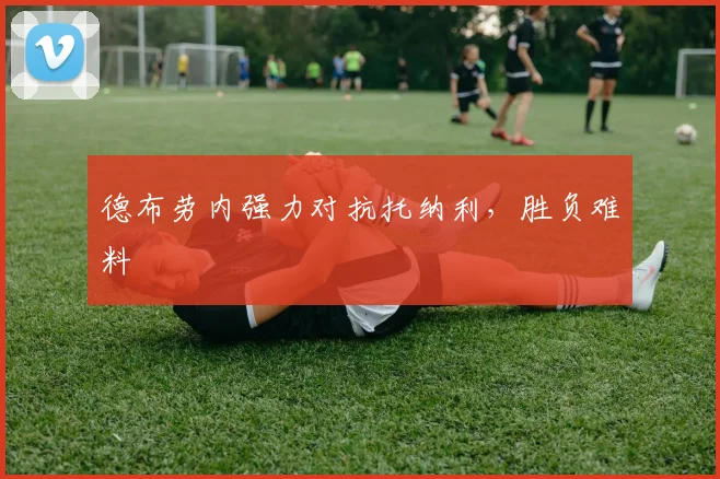 德布劳内强力对抗托纳利，胜负难料