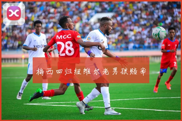 梅西回归纽维尔老男孩赔率