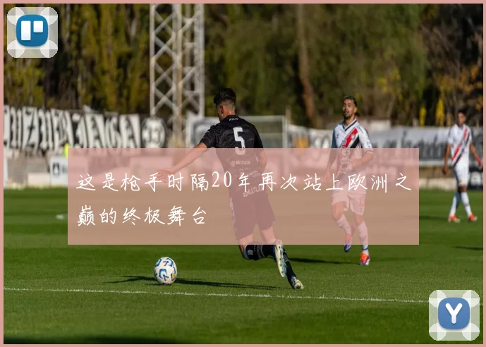 这是枪手时隔20年再次站上欧洲之巅的终极舞台