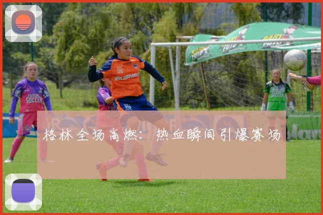 格林全场高燃：热血瞬间引爆赛场