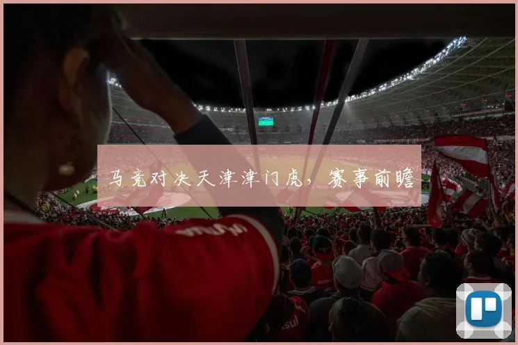 马竞对决天津津门虎，赛事前瞻