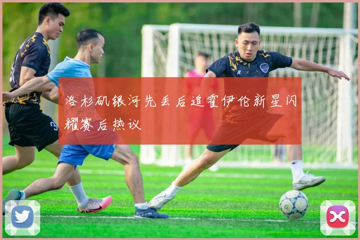洛杉矶银河先丢后追霍伊伦新星闪耀赛后热议