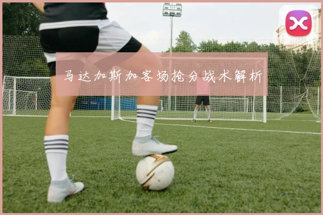 马达加斯加客场抢分战术解析