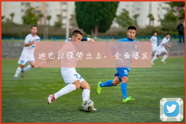 迪巴拉强势出击，全面爆发