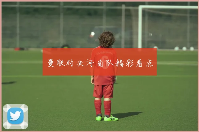 曼联对决河南队精彩看点