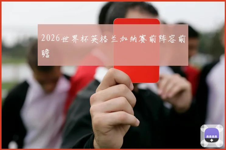 2026世界杯英格兰加纳赛前阵容前瞻