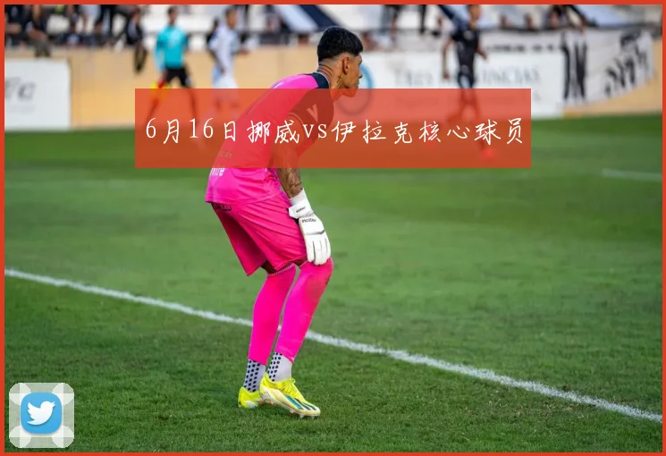 6月16日挪威vs伊拉克核心球员