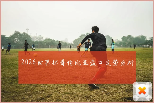 2026世界杯哥伦比亚盘口走势分析