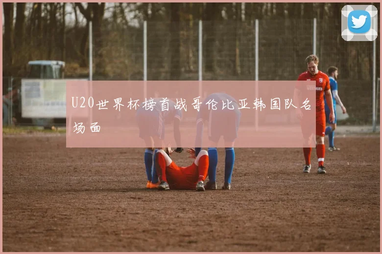 U20世界杯榜首战哥伦比亚韩国队名场面