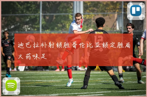 迪巴拉补射锁胜哥伦比亚锁定胜局火药味足