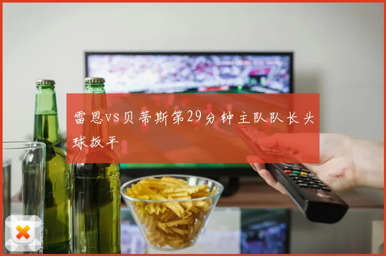 雷恩vs贝蒂斯第29分钟主队队长头球扳平