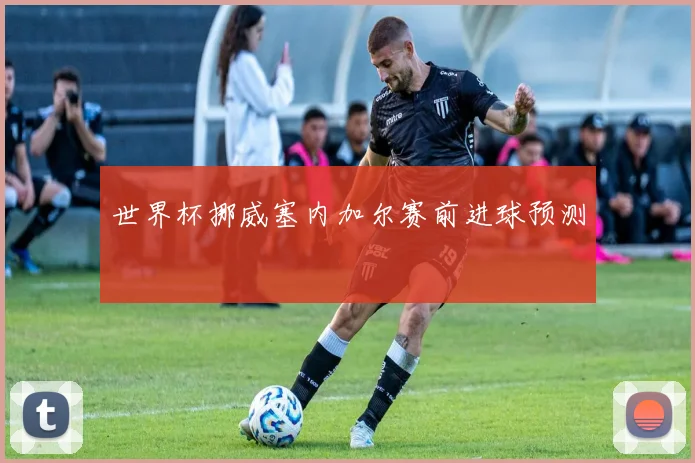 世界杯挪威塞内加尔赛前进球预测