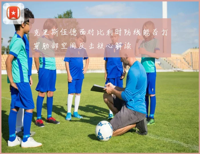 克里斯伍德面对比利时防线能否打穿肋部空间反击核心解读