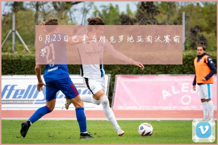 6月23日巴拿马对克罗地亚淘汰赛前景