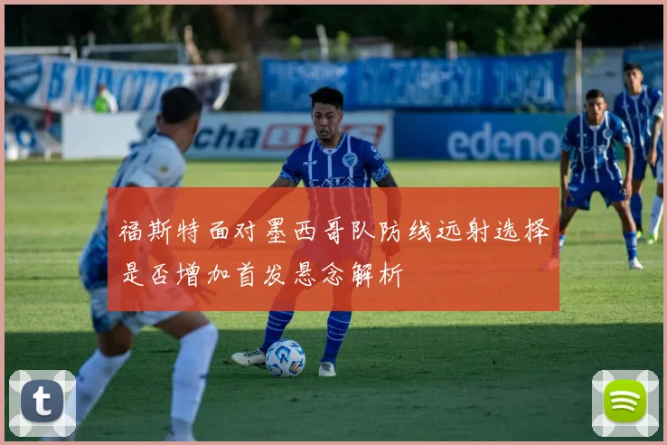 福斯特面对墨西哥队防线远射选择是否增加首发悬念解析