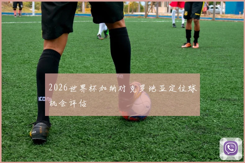 2026世界杯加纳对克罗地亚定位球机会评估