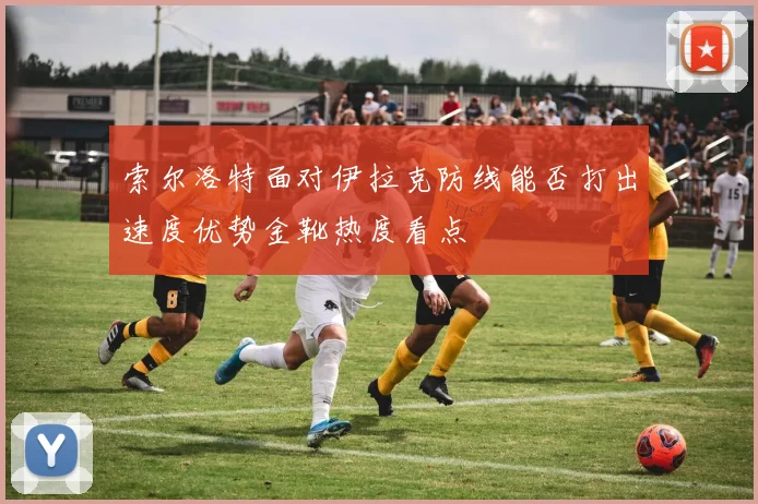 索尔洛特面对伊拉克防线能否打出速度优势金靴热度看点