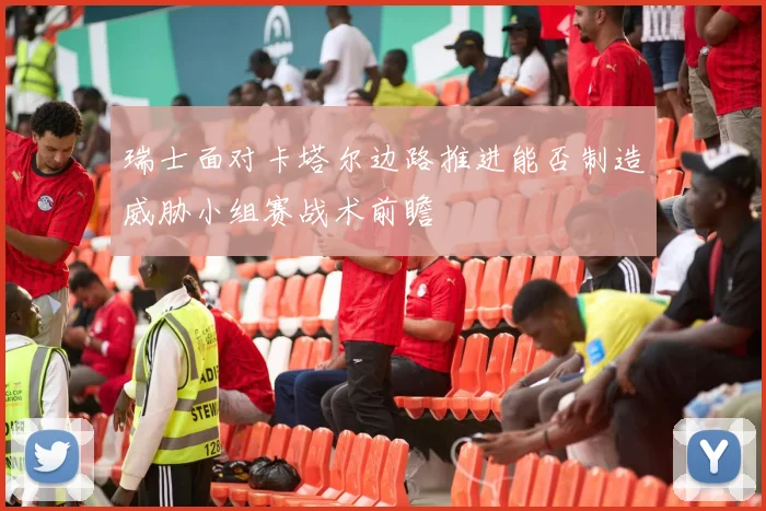 瑞士面对卡塔尔边路推进能否制造威胁小组赛战术前瞻