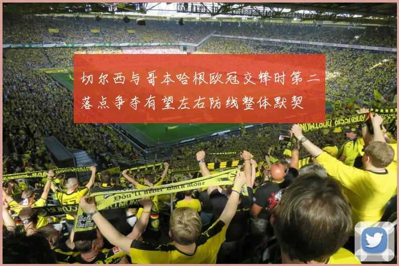 切尔西与哥本哈根欧冠交锋时第二落点争夺有望左右防线整体默契