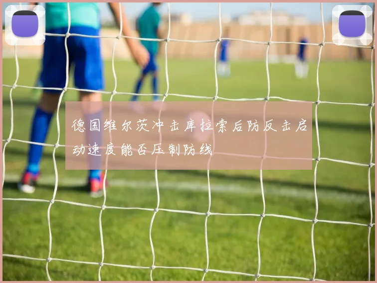 德国维尔茨冲击库拉索后防反击启动速度能否压制防线