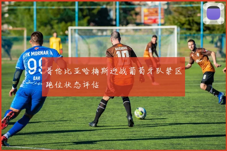 哥伦比亚哈梅斯迎战葡萄牙队禁区跑位状态评估