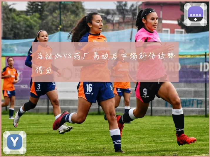 马拉加vs药厂易边后中场斜传边锋得分