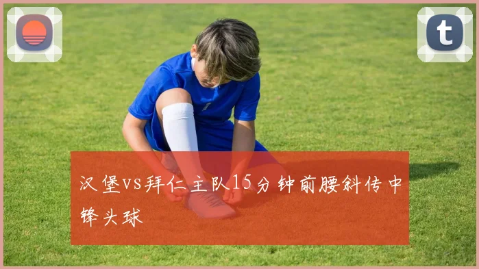汉堡vs拜仁主队15分钟前腰斜传中锋头球