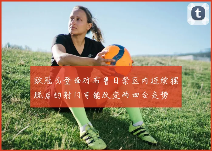 欧冠戈登面对布鲁日禁区内连续摆脱后的射门可能改变两回合走势