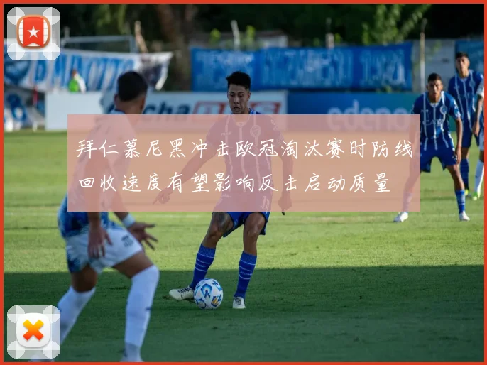 拜仁慕尼黑冲击欧冠淘汰赛时防线回收速度有望影响反击启动质量