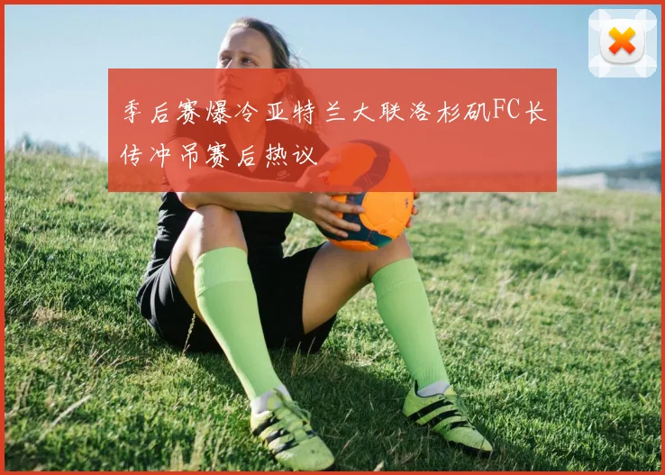 季后赛爆冷亚特兰大联洛杉矶FC长传冲吊赛后热议