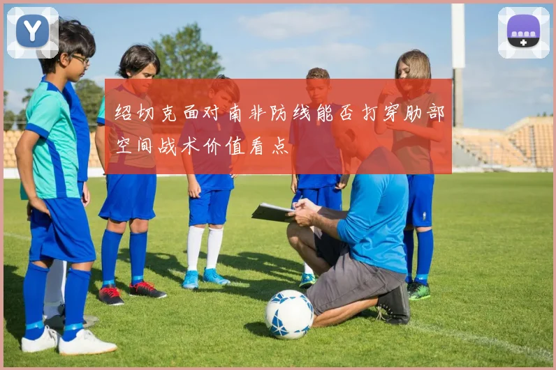 绍切克面对南非防线能否打穿肋部空间战术价值看点