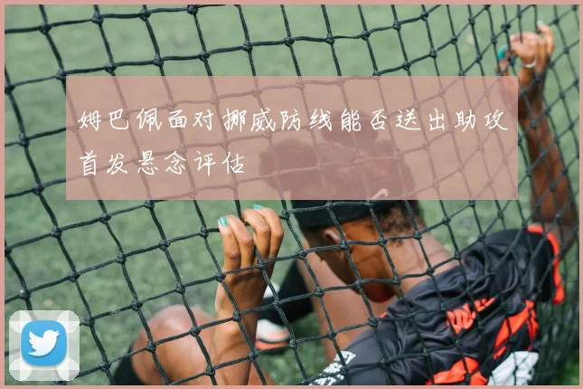 姆巴佩面对挪威防线能否送出助攻首发悬念评估