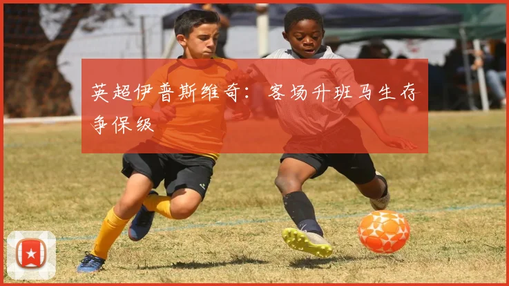 英超伊普斯维奇：客场升班马生存争保级