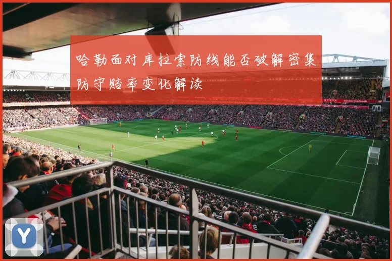 哈勒面对库拉索防线能否破解密集防守赔率变化解读