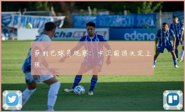 萨利巴球员观察：中卫前顶决定上限