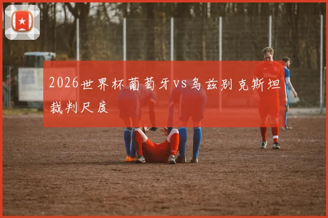 2026世界杯葡萄牙vs乌兹别克斯坦裁判尺度